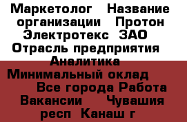 Маркетолог › Название организации ­ Протон-Электротекс, ЗАО › Отрасль предприятия ­ Аналитика › Минимальный оклад ­ 18 000 - Все города Работа » Вакансии   . Чувашия респ.,Канаш г.